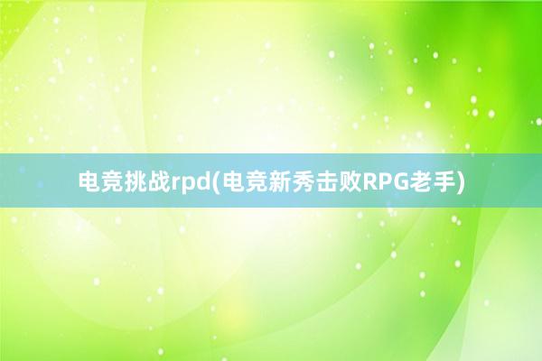 电竞挑战rpd(电竞新秀击败RPG老手)