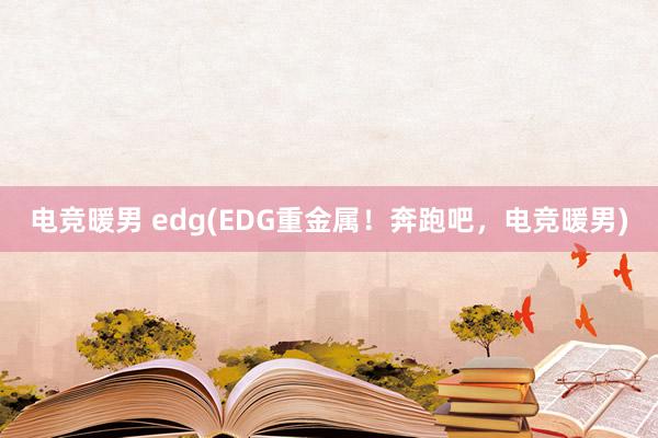 电竞暖男 edg(EDG重金属！奔跑吧，电竞暖男)