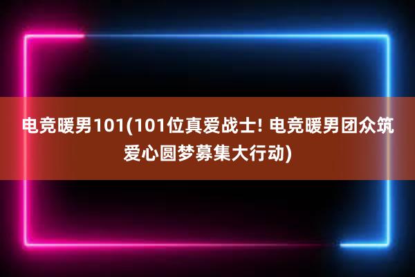 电竞暖男101(101位真爱战士! 电竞暖男团众筑爱心圆梦募集大行动)