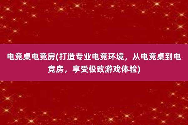 电竞桌电竞房(打造专业电竞环境，从电竞桌到电竞房，享受极致游戏体验)