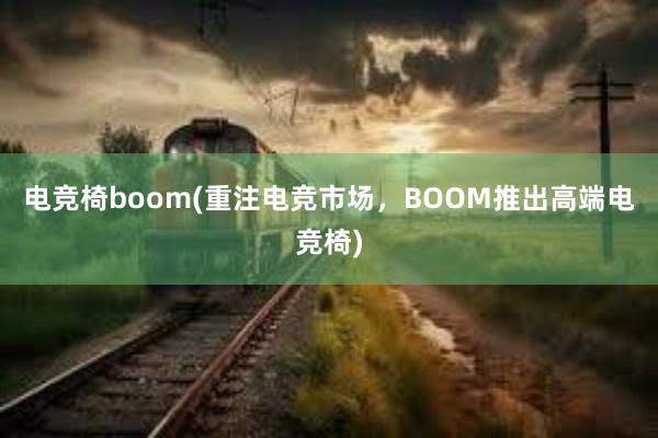 电竞椅boom(重注电竞市场，BOOM推出高端电竞椅)