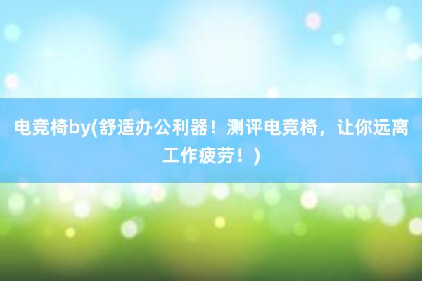 电竞椅by(舒适办公利器！测评电竞椅，让你远离工作疲劳！)