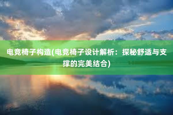 电竞椅子构造(电竞椅子设计解析：探秘舒适与支撑的完美结合)