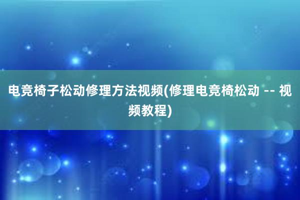 电竞椅子松动修理方法视频(修理电竞椅松动 -- 视频教程)