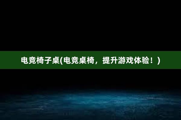 电竞椅子桌(电竞桌椅，提升游戏体验！)