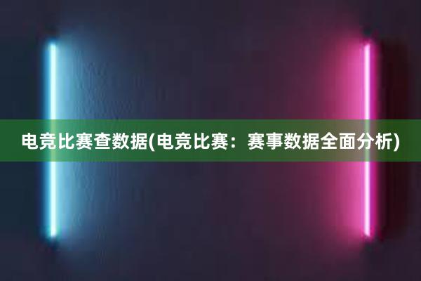 电竞比赛查数据(电竞比赛：赛事数据全面分析)