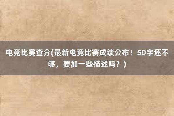 电竞比赛查分(最新电竞比赛成绩公布！50字还不够，要加一些描述吗？)