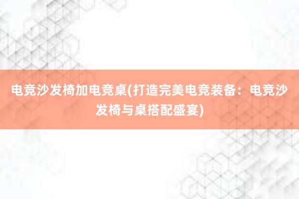 电竞沙发椅加电竞桌(打造完美电竞装备：电竞沙发椅与桌搭配盛宴)