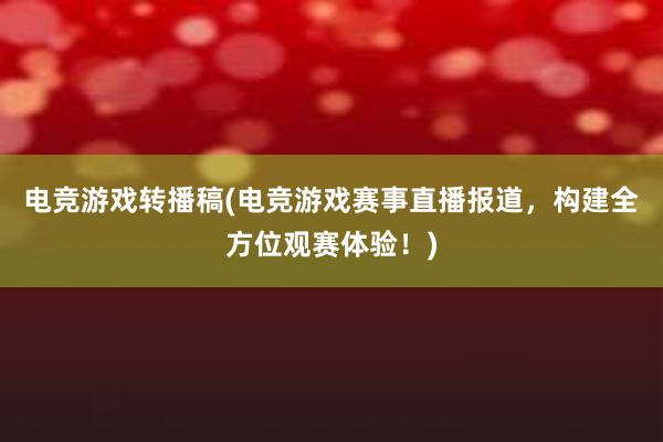 电竞游戏转播稿(电竞游戏赛事直播报道，构建全方位观赛体验！)