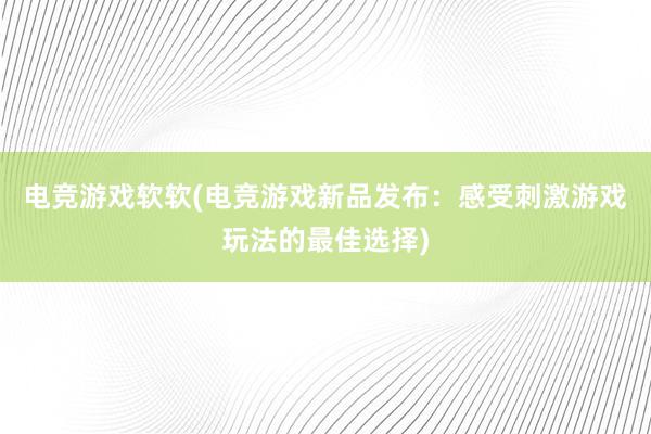 电竞游戏软软(电竞游戏新品发布：感受刺激游戏玩法的最佳选择)