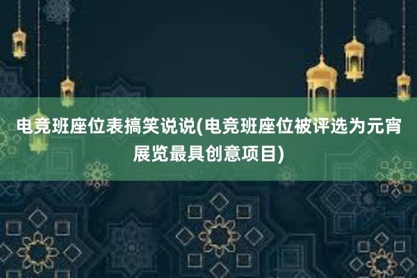 电竞班座位表搞笑说说(电竞班座位被评选为元宵展览最具创意项目)