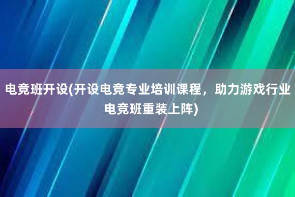 电竞班开设(开设电竞专业培训课程，助力游戏行业  电竞班重装上阵)