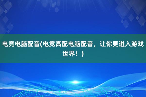 电竞电脑配音(电竞高配电脑配音，让你更进入游戏世界！)