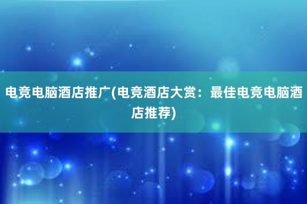 电竞电脑酒店推广(电竞酒店大赏：最佳电竞电脑酒店推荐)