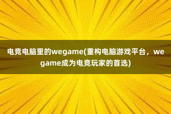 电竞电脑里的wegame(重构电脑游戏平台，wegame成为电竞玩家的首选)