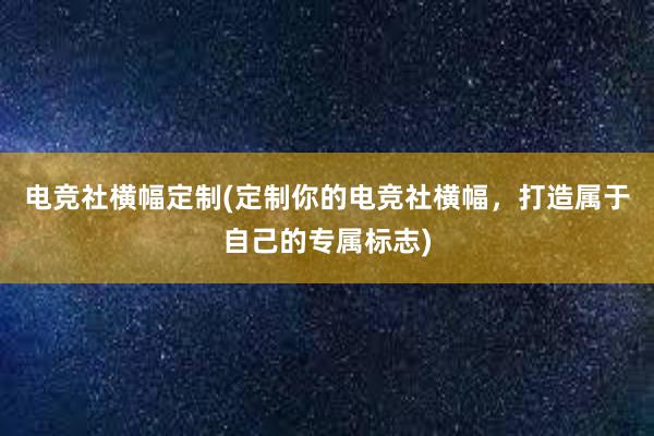 电竞社横幅定制(定制你的电竞社横幅，打造属于自己的专属标志)