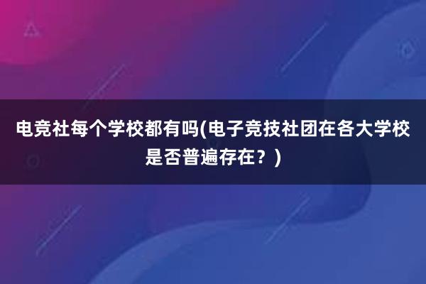 电竞社每个学校都有吗(电子竞技社团在各大学校是否普遍存在？)