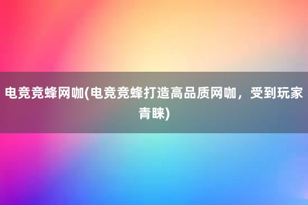 电竞竞蜂网咖(电竞竞蜂打造高品质网咖，受到玩家青睐)