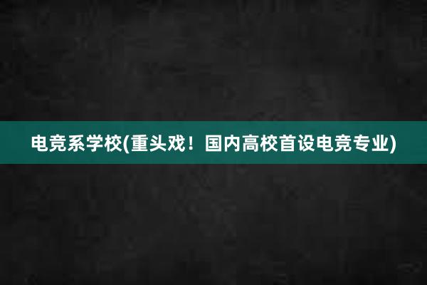 电竞系学校(重头戏！国内高校首设电竞专业)