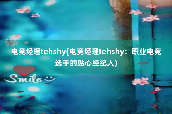 电竞经理tehshy(电竞经理tehshy：职业电竞选手的贴心经纪人)