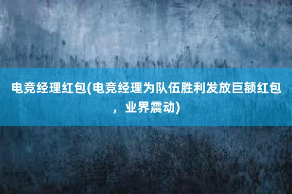 电竞经理红包(电竞经理为队伍胜利发放巨额红包，业界震动)