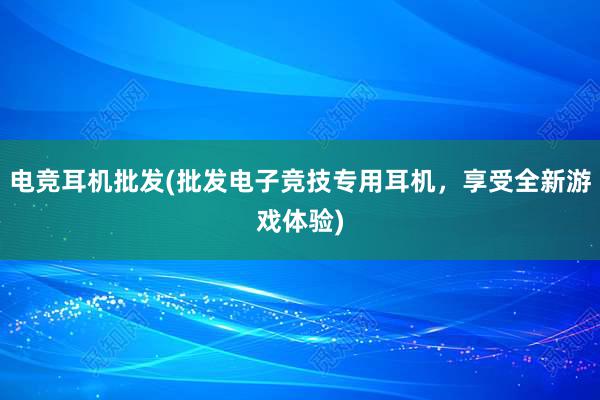 电竞耳机批发(批发电子竞技专用耳机，享受全新游戏体验)