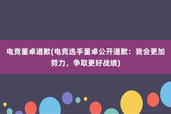 电竞董卓道歉(电竞选手董卓公开道歉：我会更加努力，争取更好战绩)