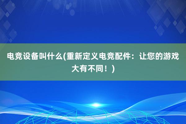 电竞设备叫什么(重新定义电竞配件：让您的游戏大有不同！)