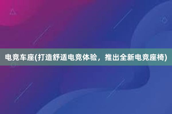 电竞车座(打造舒适电竞体验，推出全新电竞座椅)