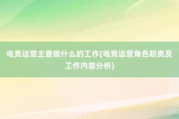 电竞运营主要做什么的工作(电竞运营角色职责及工作内容分析)