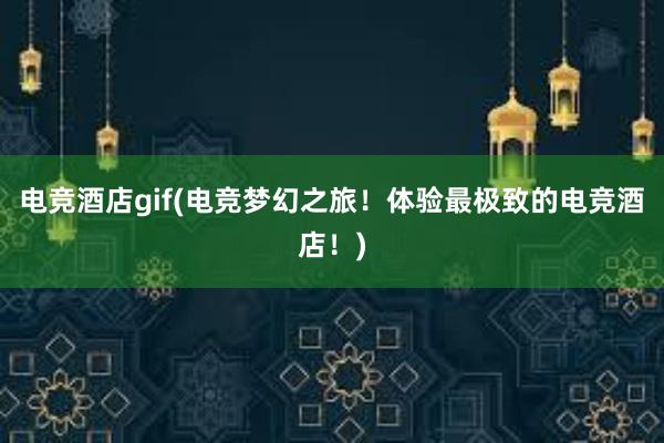 电竞酒店gif(电竞梦幻之旅！体验最极致的电竞酒店！)