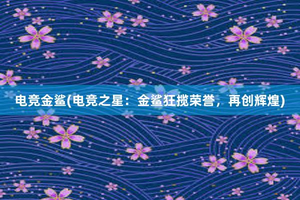 电竞金鲨(电竞之星：金鲨狂揽荣誉，再创辉煌)