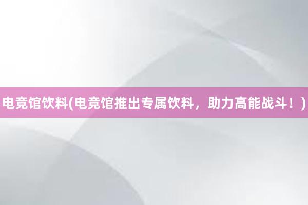 电竞馆饮料(电竞馆推出专属饮料，助力高能战斗！)