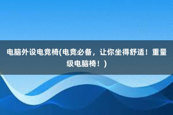 电脑外设电竞椅(电竞必备，让你坐得舒适！重量级电脑椅！)