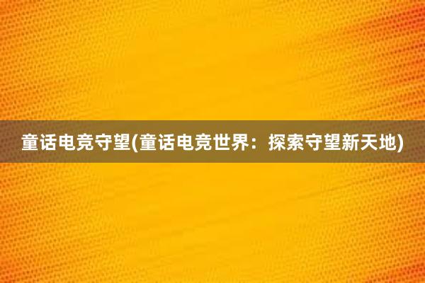 童话电竞守望(童话电竞世界：探索守望新天地)