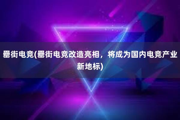 罍街电竞(罍街电竞改造亮相，将成为国内电竞产业新地标)