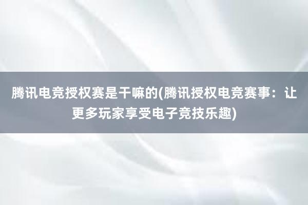 腾讯电竞授权赛是干嘛的(腾讯授权电竞赛事：让更多玩家享受电子竞技乐趣)