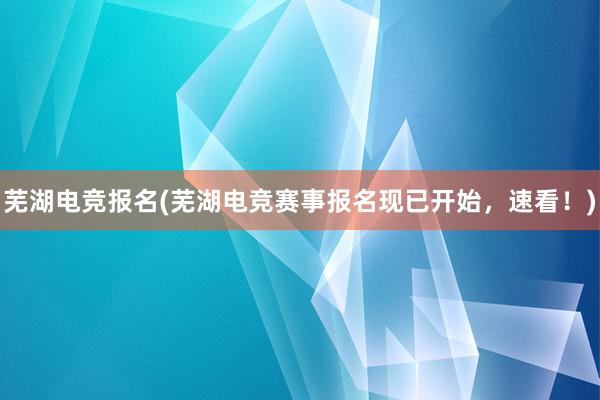 芜湖电竞报名(芜湖电竞赛事报名现已开始，速看！)