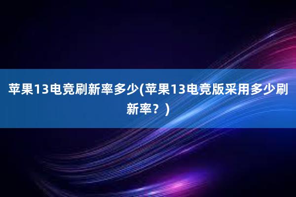 苹果13电竞刷新率多少(苹果13电竞版采用多少刷新率？)