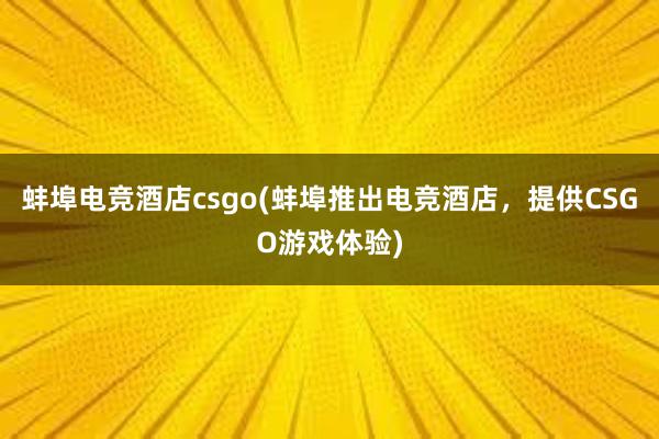 蚌埠电竞酒店csgo(蚌埠推出电竞酒店，提供CSGO游戏体验)