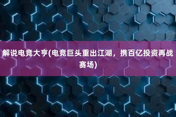 解说电竞大亨(电竞巨头重出江湖，携百亿投资再战赛场)