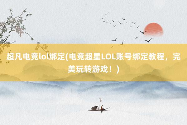 超凡电竞lol绑定(电竞超星LOL账号绑定教程，完美玩转游戏！)