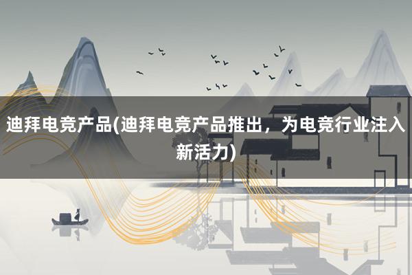 迪拜电竞产品(迪拜电竞产品推出，为电竞行业注入新活力)