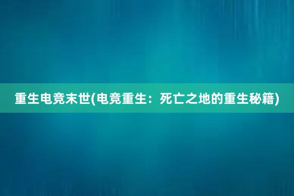 重生电竞末世(电竞重生：死亡之地的重生秘籍)