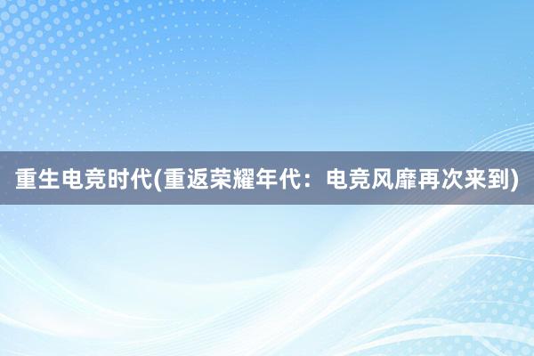 重生电竞时代(重返荣耀年代：电竞风靡再次来到)