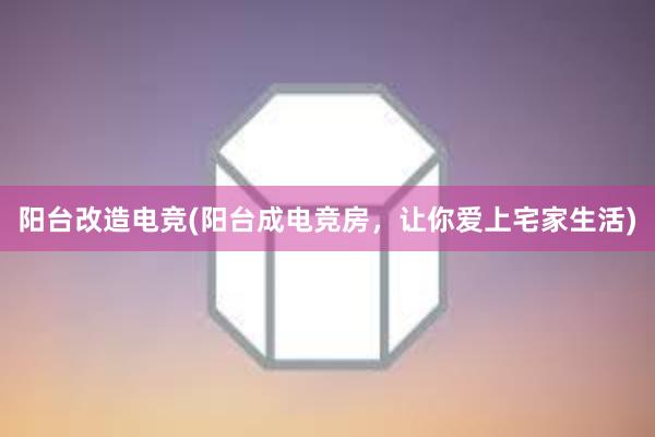 阳台改造电竞(阳台成电竞房，让你爱上宅家生活)