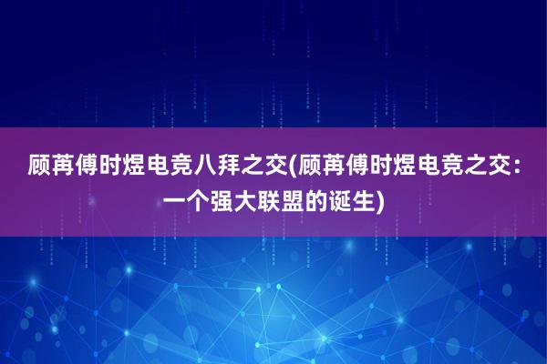 顾苒傅时煜电竞八拜之交(顾苒傅时煜电竞之交：一个强大联盟的诞生)