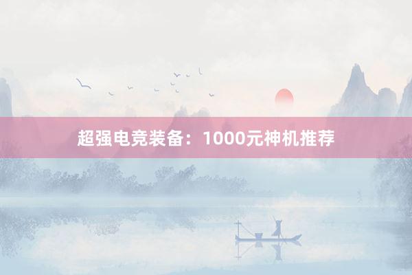 超强电竞装备：1000元神机推荐