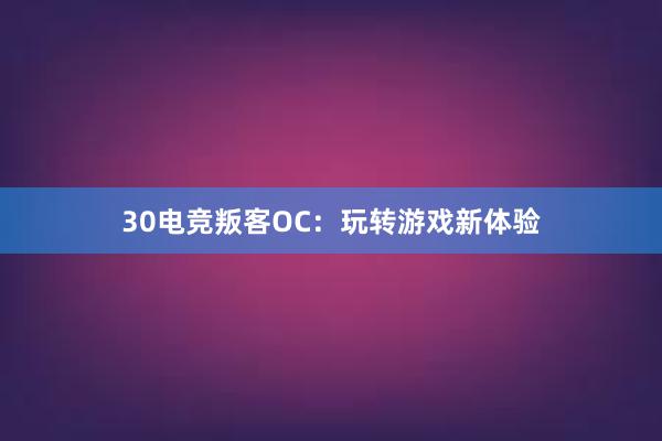 30电竞叛客OC：玩转游戏新体验