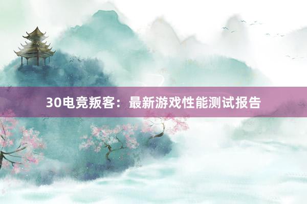 30电竞叛客：最新游戏性能测试报告